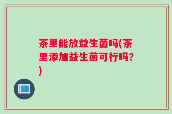 茶里能放益生菌吗(茶里添加益生菌可行吗？)