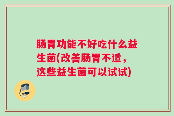 肠胃功能不好吃什么益生菌(改善肠胃不适，这些益生菌可以试试)