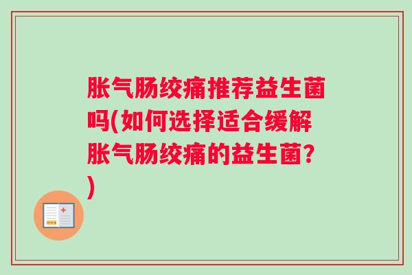 胀气肠绞痛推荐益生菌吗(如何选择适合缓解胀气肠绞痛的益生菌？)