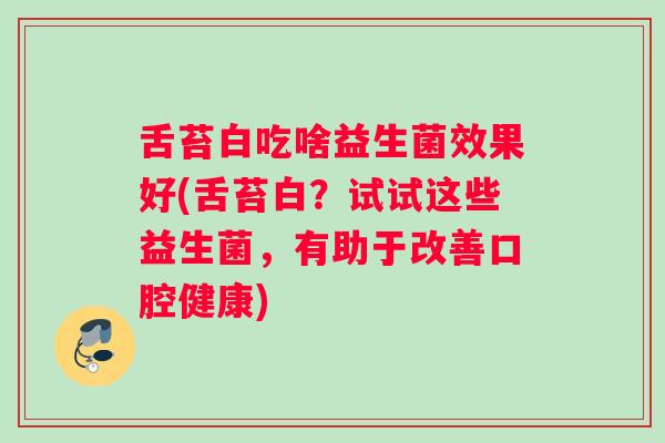 舌苔白吃啥益生菌效果好(舌苔白？试试这些益生菌，有助于改善口腔健康)