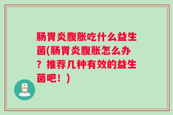 肠胃炎腹胀吃什么益生菌(肠胃炎腹胀怎么办？推荐几种有效的益生菌吧！)