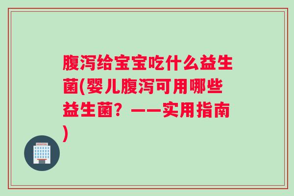 腹泻给宝宝吃什么益生菌(婴儿腹泻可用哪些益生菌？——实用指南)
