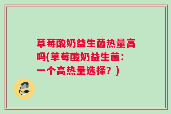 草莓酸奶益生菌热量高吗(草莓酸奶益生菌:一个高热量选择?) 草莓酸奶益生菌热量高吗(草莓酸奶益生菌:一个高热量选择?)