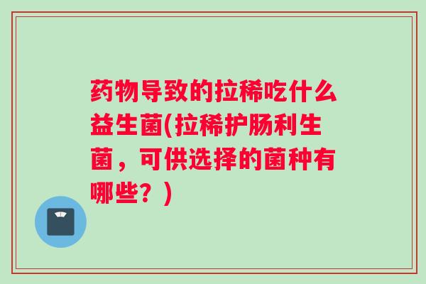 导致的拉稀吃什么益生菌(拉稀护肠利生菌，可供选择的菌种有哪些？)
