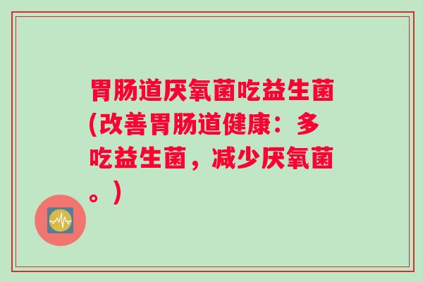 道厌氧菌吃益生菌(改善道健康：多吃益生菌，减少厌氧菌。)