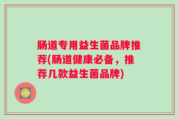 肠道专用益生菌品牌推荐(肠道健康必备，推荐几款益生菌品牌)