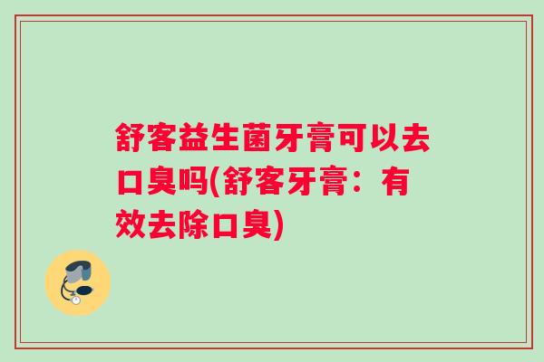 舒客益生菌牙膏可以去口臭吗(舒客牙膏：有效去除口臭)