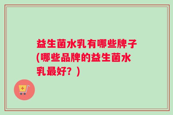 益生菌水乳有哪些牌子(哪些品牌的益生菌水乳最好？)