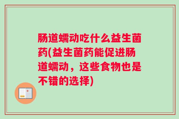 肠道蠕动吃什么益生菌药(益生菌药能促进肠道蠕动，这些食物也是不错的选择)