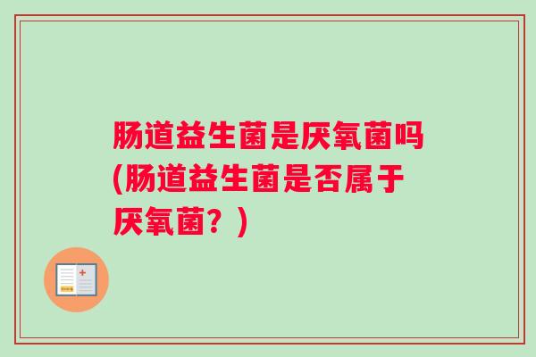 肠道益生菌是厌氧菌吗(肠道益生菌是否属于厌氧菌？)