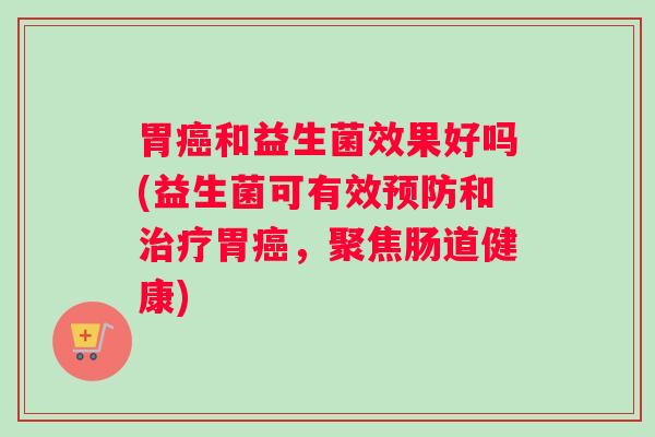 胃和益生菌效果好吗(益生菌可有效和胃，聚焦肠道健康)