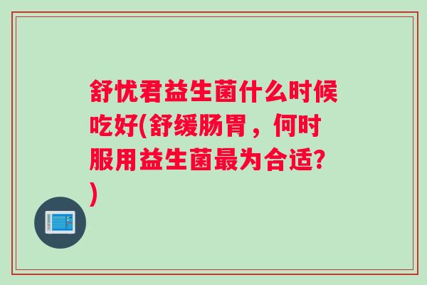 舒忧君益生菌什么时候吃好(舒缓肠胃,何时服用益生菌为合适?) 舒忧君益生菌什么时候吃好(舒缓肠胃,何时服用益生菌为合适?)