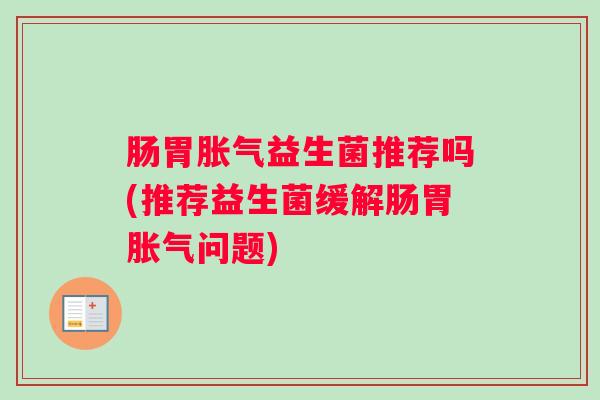肠胃胀气益生菌推荐吗(推荐益生菌缓解肠胃胀气问题)