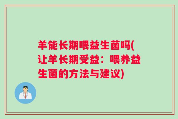 羊能长期喂益生菌吗(让羊长期受益：喂养益生菌的方法与建议)