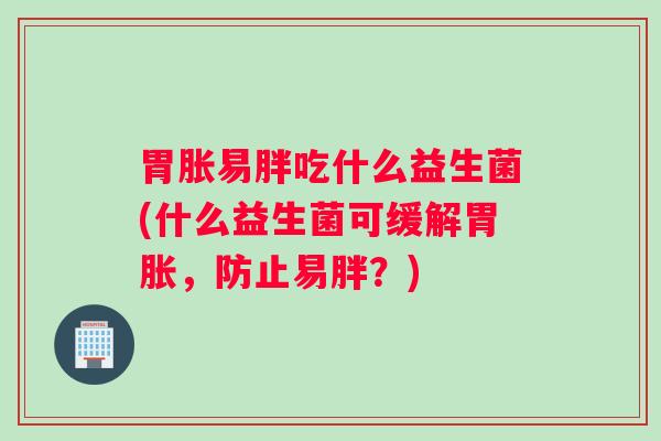 胃胀易胖吃什么益生菌(什么益生菌可缓解胃胀，防止易胖？)