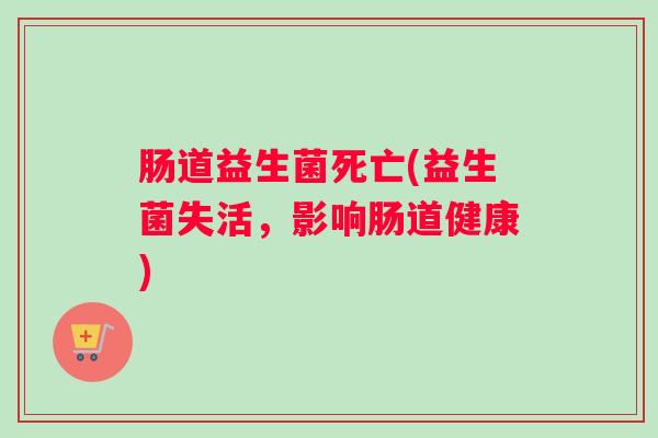 肠道益生菌死亡(益生菌失活,影响肠道健康) 肠道益生菌死亡(益生菌失活,影响肠道健康)