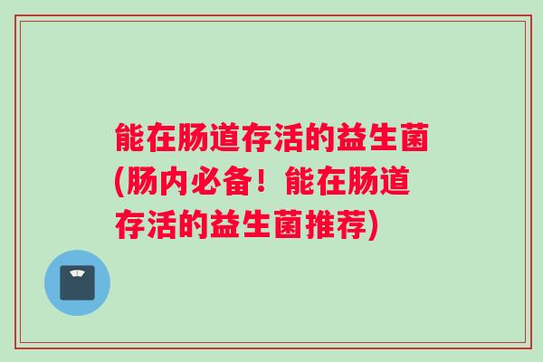 能在肠道存活的益生菌(肠内必备！能在肠道存活的益生菌推荐)