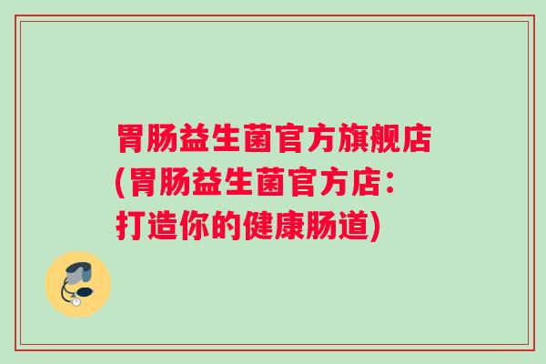 益生菌官方旗舰店(益生菌官方店：打造你的健康肠道)