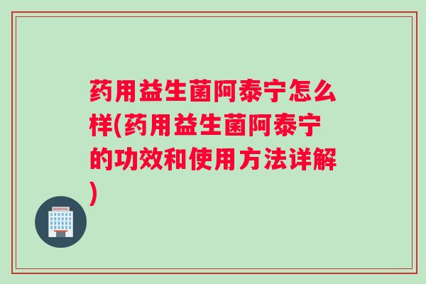 药用益生菌阿泰宁怎么样(药用益生菌阿泰宁的功效和使用方法详解)