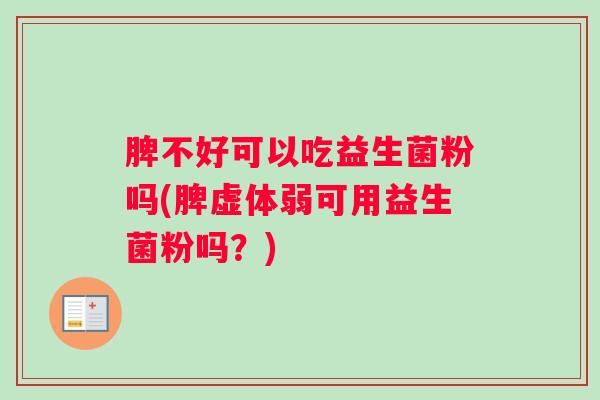 脾不好可以吃益生菌粉吗(脾虚体弱可用益生菌粉吗？)