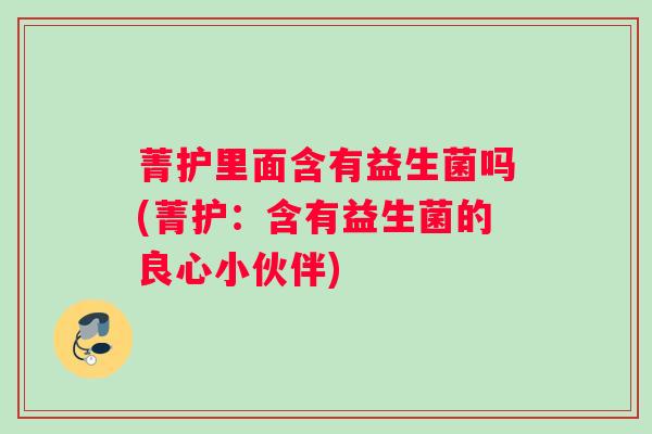 菁护里面含有益生菌吗(菁护：含有益生菌的良心小伙伴)