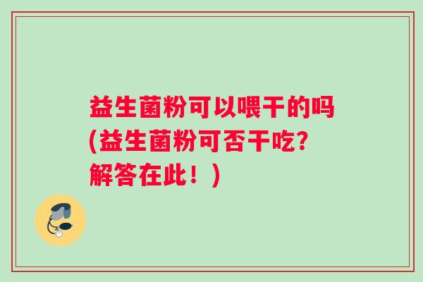 益生菌粉可以喂干的吗(益生菌粉可否干吃？解答在此！)