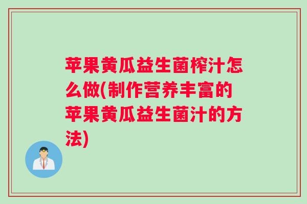 苹果黄瓜益生菌榨汁怎么做(制作营养丰富的苹果黄瓜益生菌汁的方法)