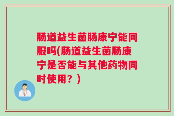 肠道益生菌肠康宁能同服吗(肠道益生菌肠康宁是否能与其他同时使用?) 肠道益生菌肠康宁能同服吗(肠道益生菌肠康宁是否能与其他同时使用?)
