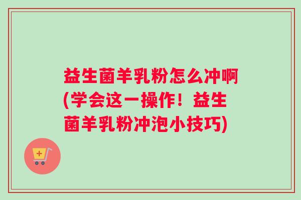 益生菌羊乳粉怎么冲啊(学会这一操作！益生菌羊乳粉冲泡小技巧)