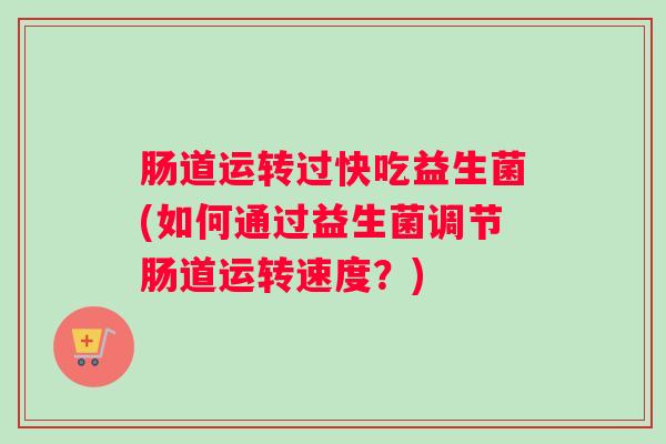 肠道运转过快吃益生菌(如何通过益生菌调节肠道运转速度？)