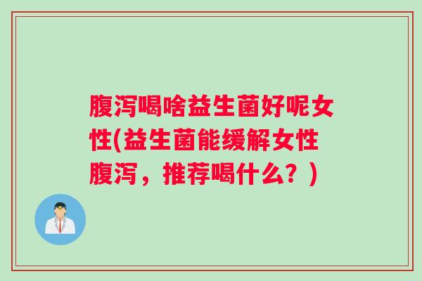 喝啥益生菌好呢女性(益生菌能缓解女性，推荐喝什么？)