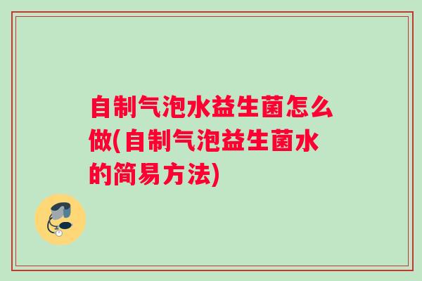 自制气泡水益生菌怎么做(自制气泡益生菌水的简易方法)