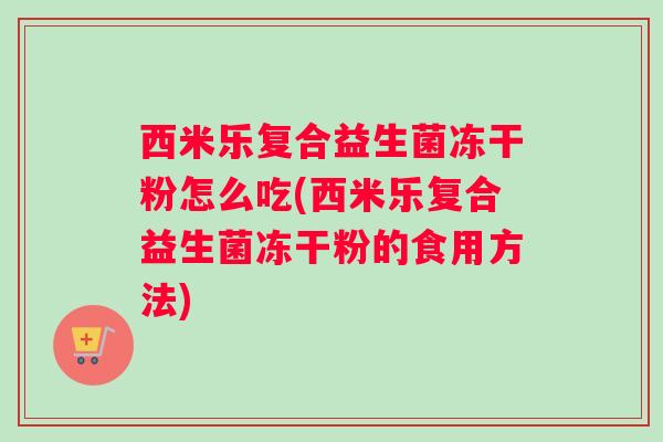 西米乐复合益生菌冻干粉怎么吃(西米乐复合益生菌冻干粉的食用方法)