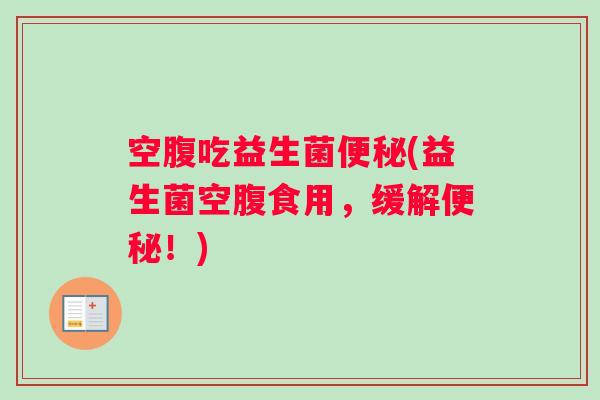 空腹吃益生菌(益生菌空腹食用，缓解！)