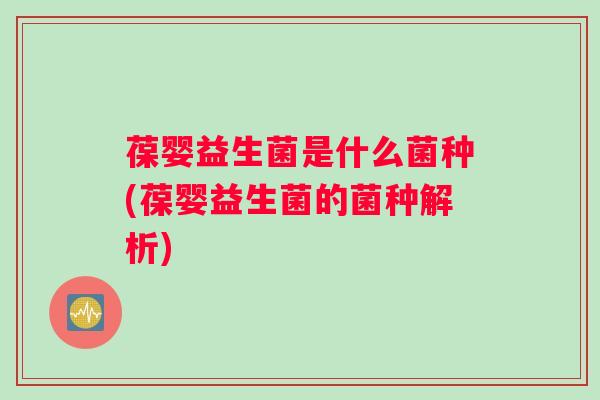 葆婴益生菌是什么菌种(葆婴益生菌的菌种解析)