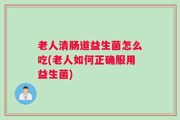 老人清肠道益生菌怎么吃(老人如何正确服用益生菌)