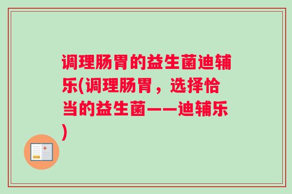 调理肠胃的益生菌迪辅乐(调理肠胃,选择恰当的益生菌——迪辅乐) 调理肠胃的益生菌迪辅乐(调理肠胃,选择恰当的益生菌——迪辅乐)
