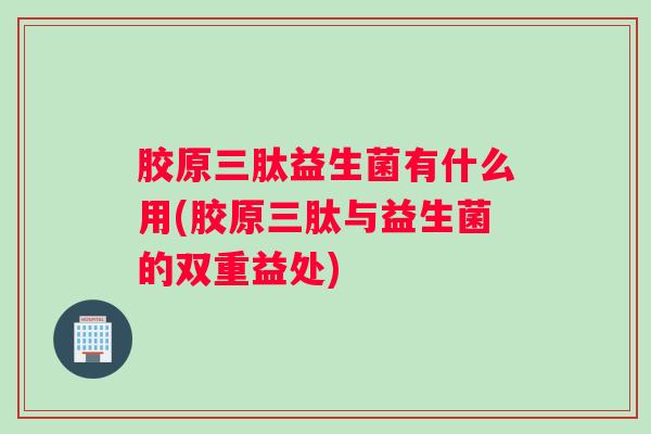 胶原三肽益生菌有什么用(胶原三肽与益生菌的双重益处)