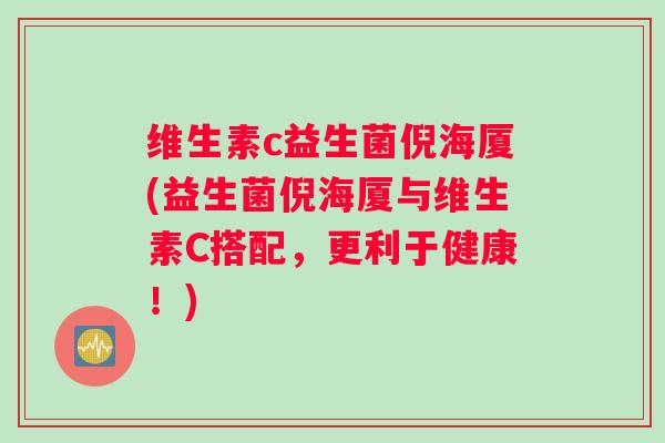 维生素c益生菌倪海厦(益生菌倪海厦与维生素C搭配，更利于健康！)