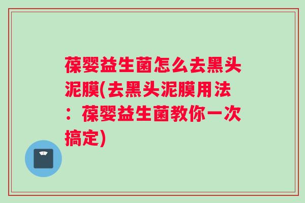 葆婴益生菌怎么去黑头泥膜(去黑头泥膜用法：葆婴益生菌教你一次搞定)