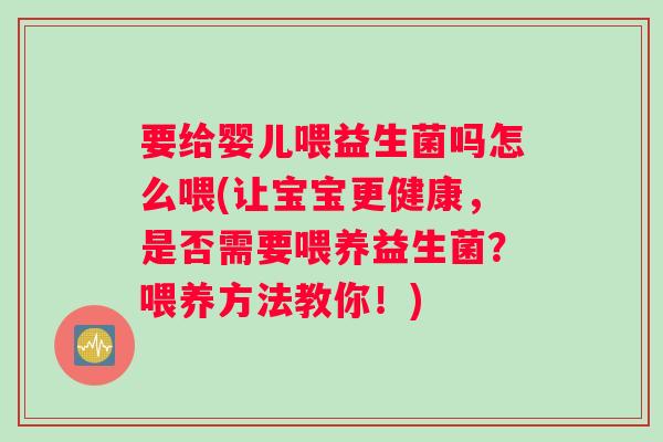 要给婴儿喂益生菌吗怎么喂(让宝宝更健康，是否需要喂养益生菌？喂养方法教你！)
