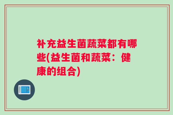 补充益生菌蔬菜都有哪些(益生菌和蔬菜：健康的组合)