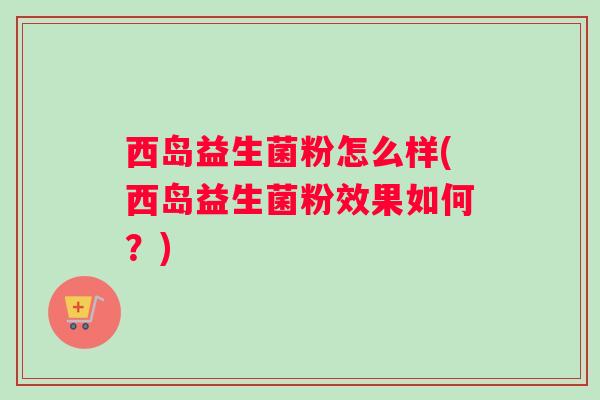 西岛益生菌粉怎么样(西岛益生菌粉效果如何？)