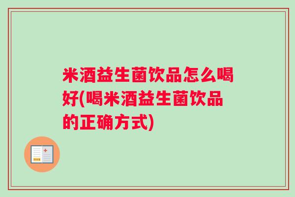 米酒益生菌饮品怎么喝好(喝米酒益生菌饮品的正确方式)