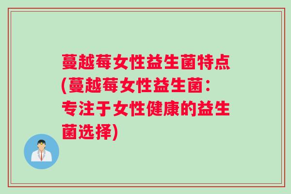 蔓越莓女性益生菌特点(蔓越莓女性益生菌：专注于女性健康的益生菌选择)