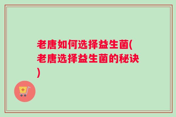 老唐如何选择益生菌(老唐选择益生菌的秘诀)