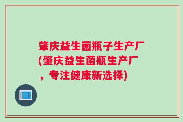 肇庆益生菌瓶子生产厂(肇庆益生菌瓶生产厂，专注健康新选择)