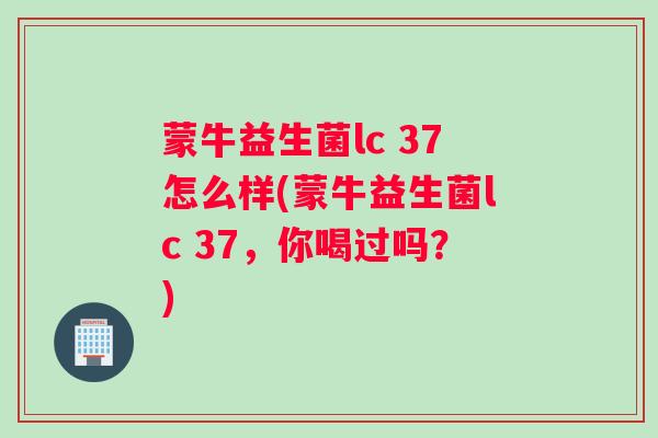 蒙牛益生菌lc 37怎么样(蒙牛益生菌lc 37，你喝过吗？)