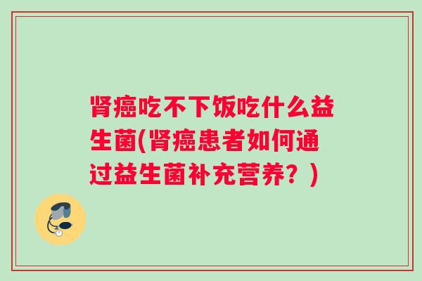 肾癌吃不下饭吃什么益生菌(肾癌患者如何通过益生菌补充营养？)