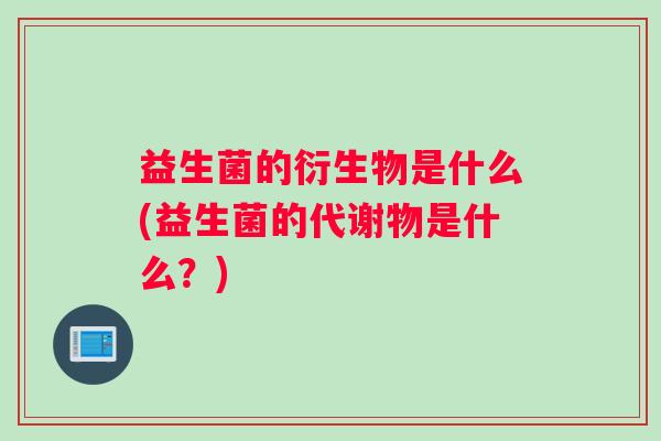 益生菌的衍生物是什么(益生菌的代谢物是什么？)